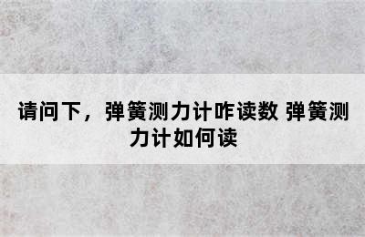 请问下，弹簧测力计咋读数 弹簧测力计如何读